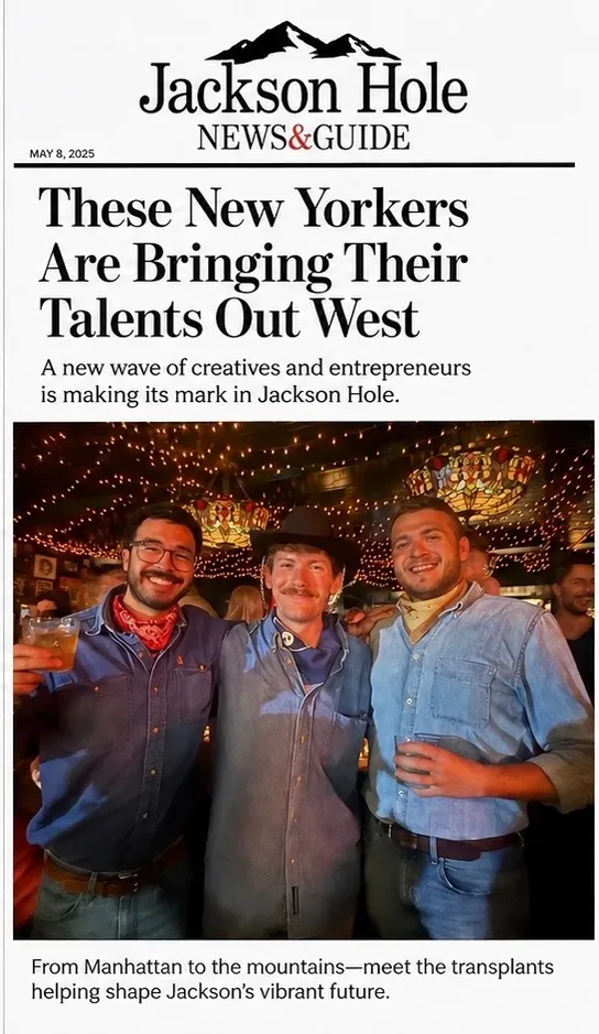 Jackson Hole News&Guide, May 8 2025 — "These New Yorkers Are Bringing Their Talents Out West."
